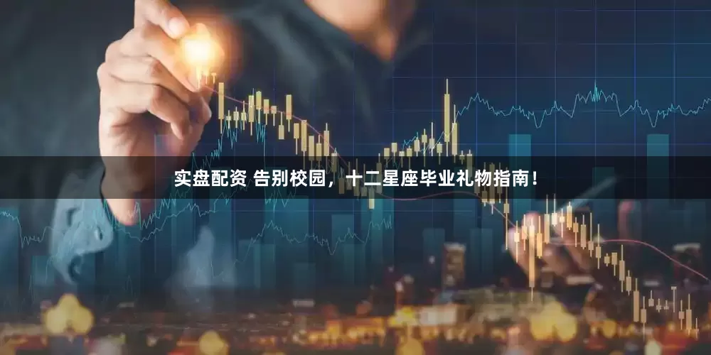 实盘配资 告别校园，十二星座毕业礼物指南！