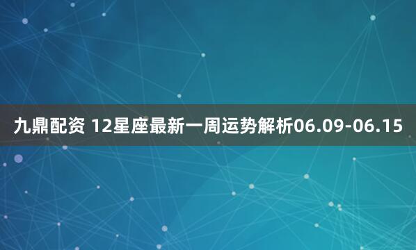 九鼎配资 12星座最新一周运势解析06.09-06.15