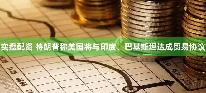 实盘配资 特朗普称美国将与印度、巴基斯坦达成贸易协议