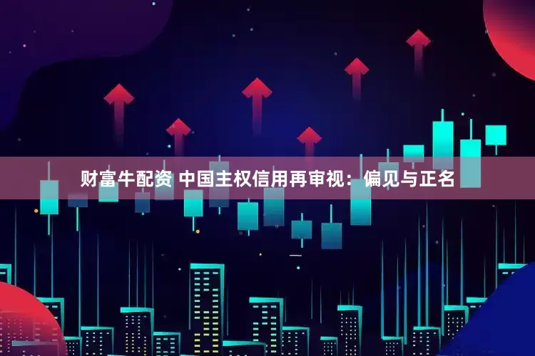 财富牛配资 中国主权信用再审视：偏见与正名