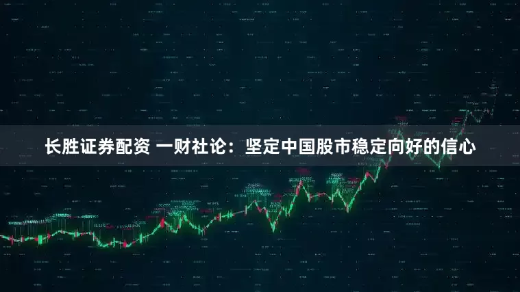 长胜证券配资 一财社论：坚定中国股市稳定向好的信心