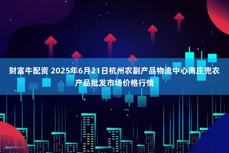 财富牛配资 2025年6月21日杭州农副产品物流中心南庄兜农产品批发市场价格行情