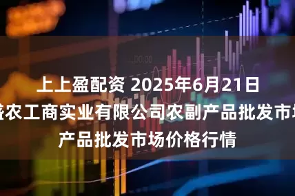 上上盈配资 2025年6月21日晋城市绿盛农工商实业有限公司农副产品批发市场价格行情
