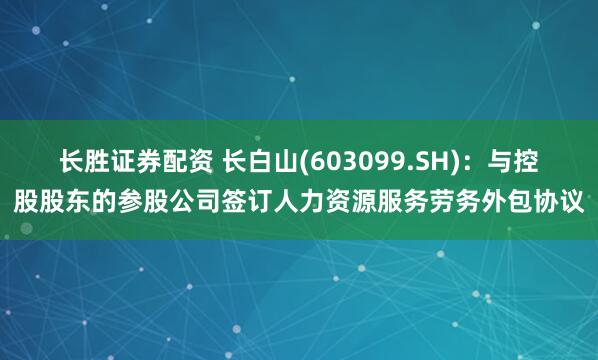长胜证券配资 长白山(603099.SH)：与控股股东的参股公司签订人力资源服务劳务外包协议