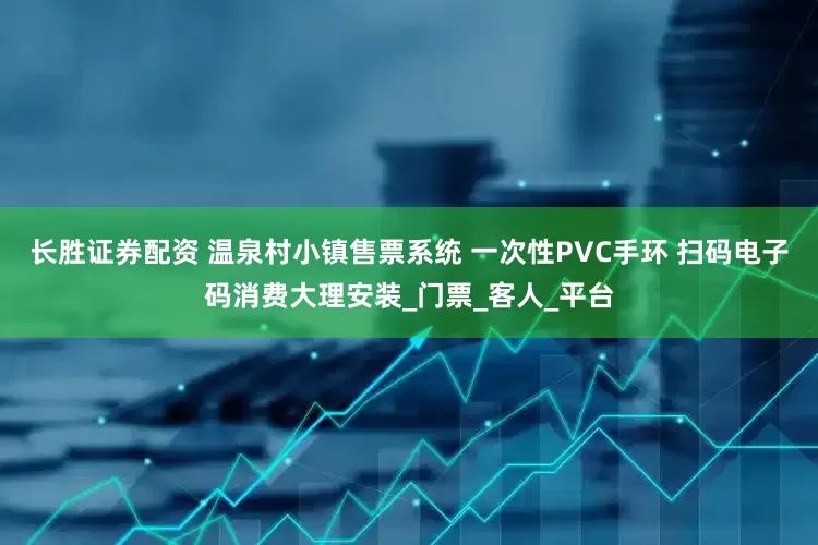 长胜证券配资 温泉村小镇售票系统 一次性PVC手环 扫码电子码消费大理安装_门票_客人_平台