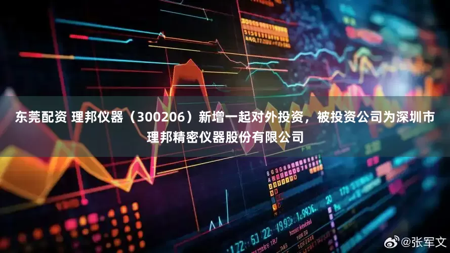 东莞配资 理邦仪器（300206）新增一起对外投资，被投资公司为深圳市理邦精密仪器股份有限公司