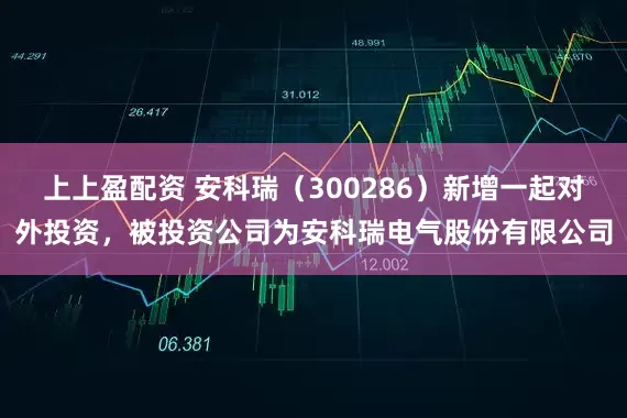 上上盈配资 安科瑞（300286）新增一起对外投资，被投资公司为安科瑞电气股份有限公司