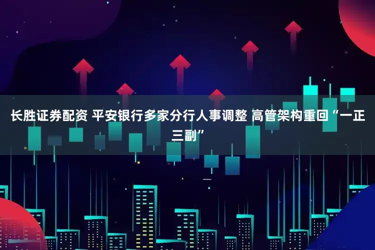 长胜证券配资 平安银行多家分行人事调整 高管架构重回“一正三副”