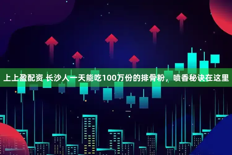 上上盈配资 长沙人一天能吃100万份的排骨粉，喷香秘诀在这里