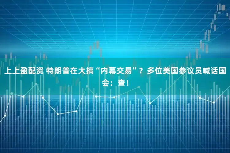 上上盈配资 特朗普在大搞“内幕交易”？多位美国参议员喊话国会：查！