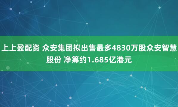上上盈配资 众安集团拟出售最多4830万股众安智慧股份 净筹约1.685亿港元
