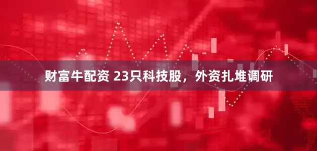 财富牛配资 23只科技股，外资扎堆调研