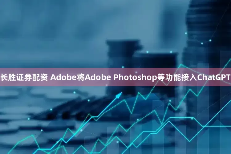长胜证券配资 Adobe将Adobe Photoshop等功能接入ChatGPT