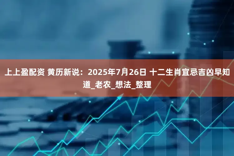 上上盈配资 黄历新说：2025年7月26日 十二生肖宜忌吉凶早知道_老农_想法_整理
