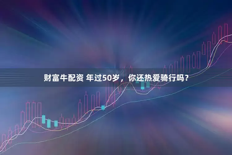 财富牛配资 年过50岁，你还热爱骑行吗？