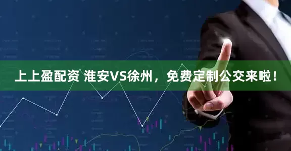 上上盈配资 淮安VS徐州，免费定制公交来啦！