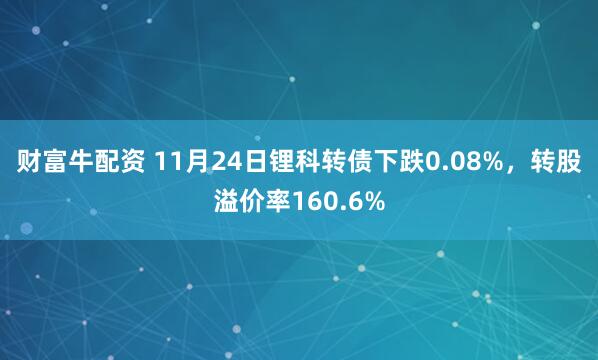 财富牛配资 11月24日锂科转债下跌0.08%，转股溢价率160.6%