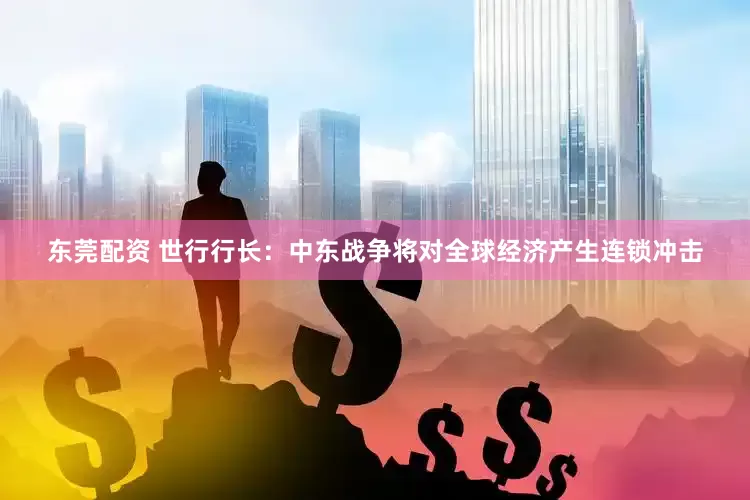 东莞配资 世行行长：中东战争将对全球经济产生连锁冲击
