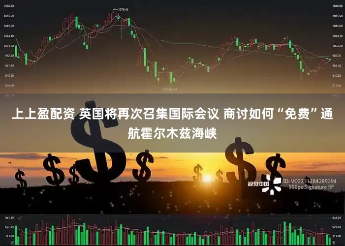 上上盈配资 英国将再次召集国际会议 商讨如何“免费”通航霍尔木兹海峡