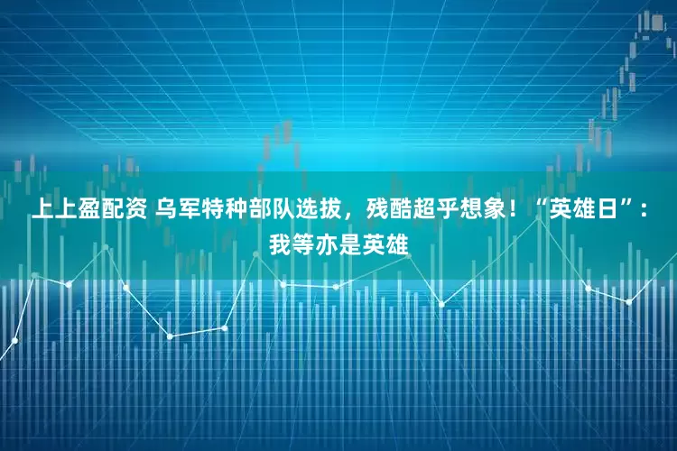 上上盈配资 乌军特种部队选拔，残酷超乎想象！“英雄日”：我等亦是英雄