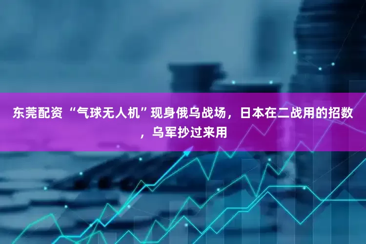 东莞配资 “气球无人机”现身俄乌战场，日本在二战用的招数，乌军抄过来用